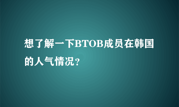 想了解一下BTOB成员在韩国的人气情况？