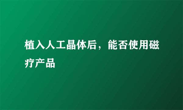 植入人工晶体后，能否使用磁疗产品