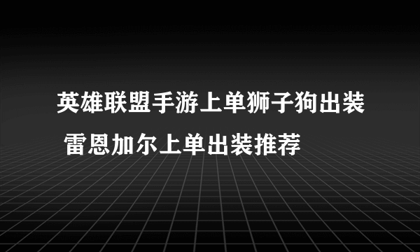 英雄联盟手游上单狮子狗出装 雷恩加尔上单出装推荐