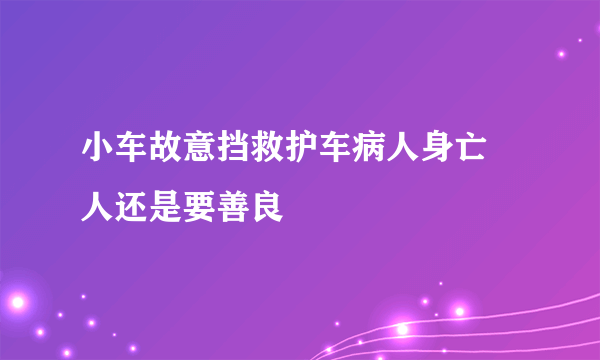 小车故意挡救护车病人身亡 人还是要善良