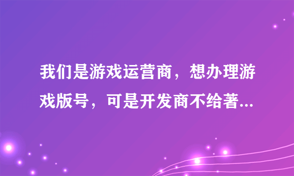 我们是游戏运营商，想办理游戏版号，可是开发商不给著作权，说怕以后不合作了，我们公司不给他们，这样怎