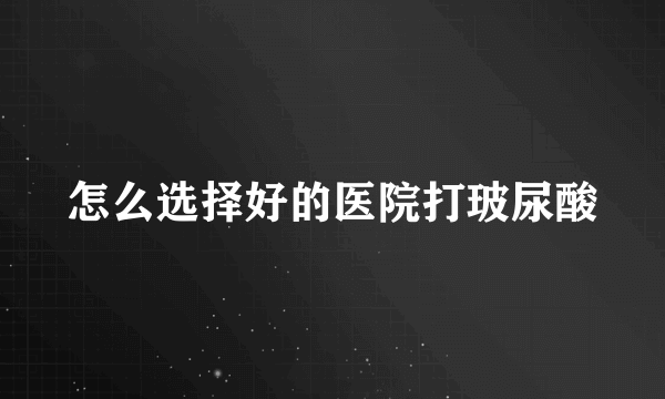 怎么选择好的医院打玻尿酸