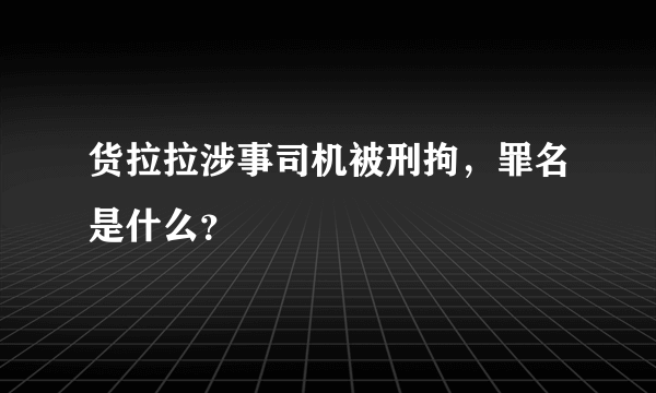 货拉拉涉事司机被刑拘，罪名是什么？