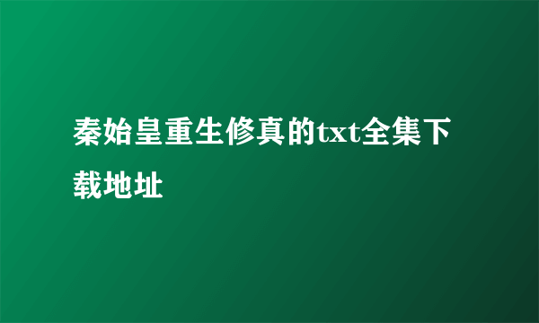 秦始皇重生修真的txt全集下载地址