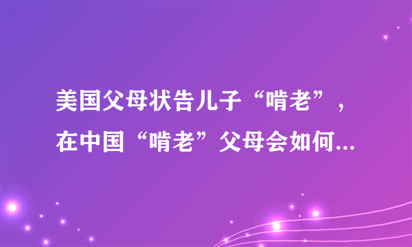 美国父母状告儿子“啃老”，在中国“啃老”父母会如何对待这种情况？