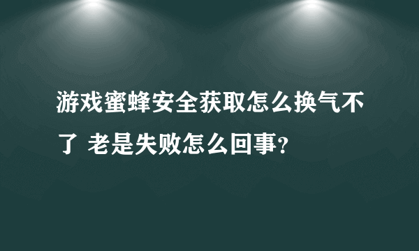 游戏蜜蜂安全获取怎么换气不了 老是失败怎么回事？