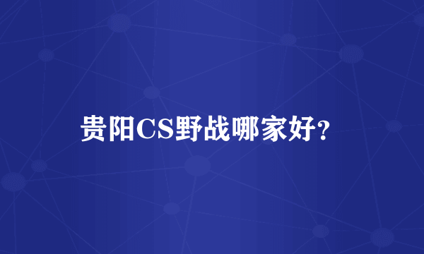 贵阳CS野战哪家好？