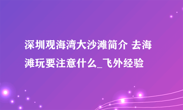 深圳观海湾大沙滩简介 去海滩玩要注意什么_飞外经验