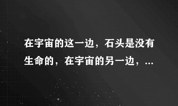 在宇宙的这一边，石头是没有生命的，在宇宙的另一边，他会不会？