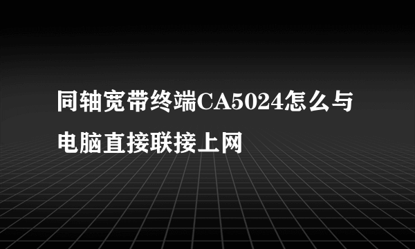 同轴宽带终端CA5024怎么与电脑直接联接上网