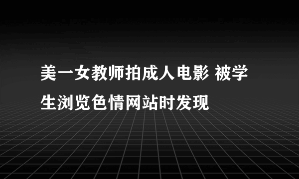 美一女教师拍成人电影 被学生浏览色情网站时发现