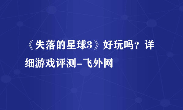 《失落的星球3》好玩吗？详细游戏评测-飞外网