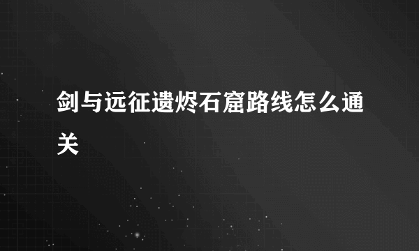 剑与远征遗烬石窟路线怎么通关