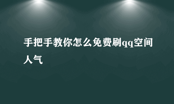 手把手教你怎么免费刷qq空间人气