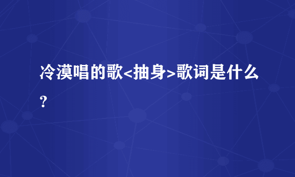 冷漠唱的歌<抽身>歌词是什么?