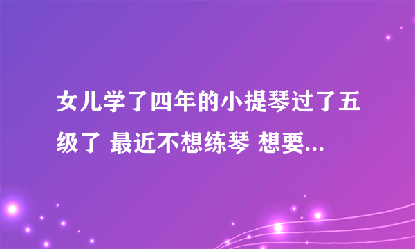 女儿学了四年的小提琴过了五级了 最近不想练琴 想要放弃 我该怎么办？逼着学怕浪费时间 孩子糊弄