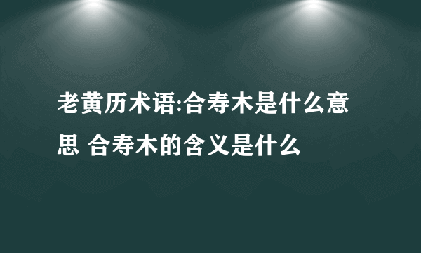 老黄历术语:合寿木是什么意思 合寿木的含义是什么