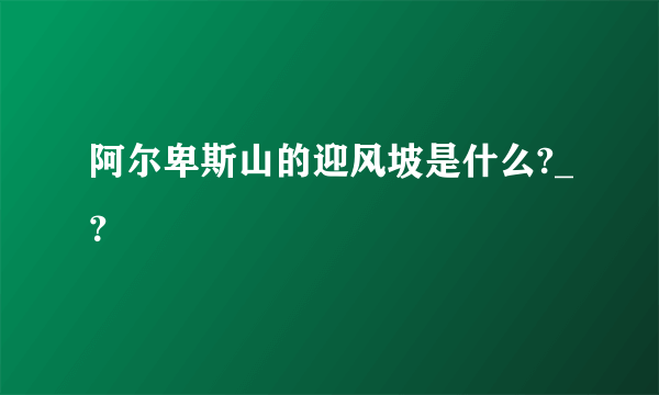 阿尔卑斯山的迎风坡是什么?_？