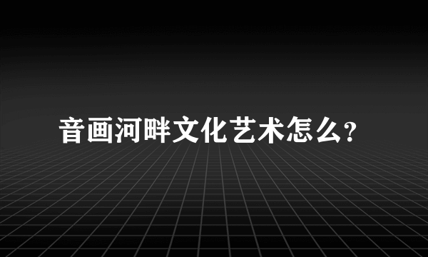 音画河畔文化艺术怎么？