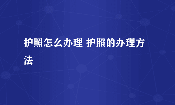 护照怎么办理 护照的办理方法