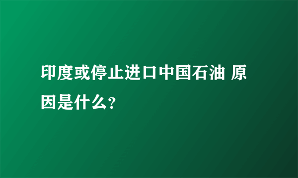 印度或停止进口中国石油 原因是什么？