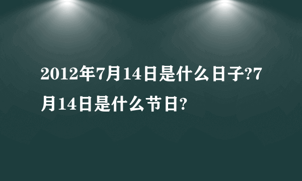 2012年7月14日是什么日子?7月14日是什么节日?