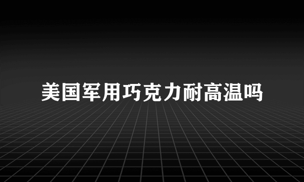 美国军用巧克力耐高温吗