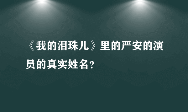 《我的泪珠儿》里的严安的演员的真实姓名？