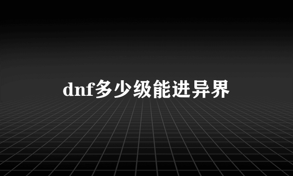 dnf多少级能进异界