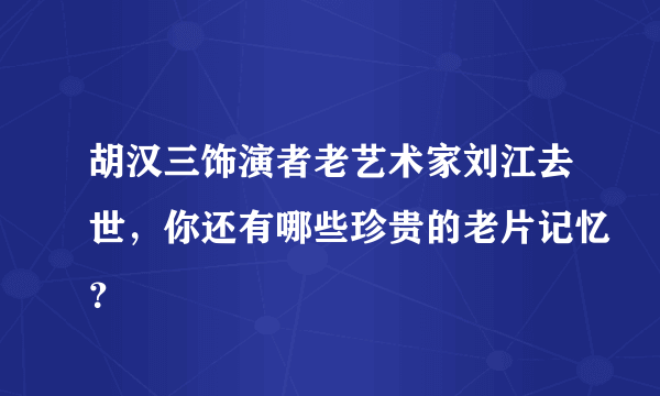 胡汉三饰演者老艺术家刘江去世，你还有哪些珍贵的老片记忆？