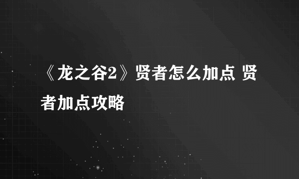 《龙之谷2》贤者怎么加点 贤者加点攻略