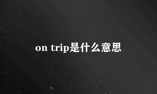 on trip是什么意思