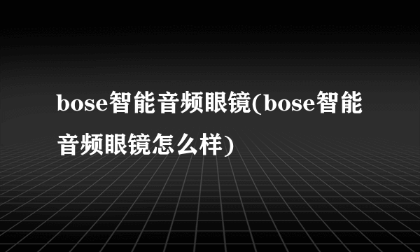 bose智能音频眼镜(bose智能音频眼镜怎么样)