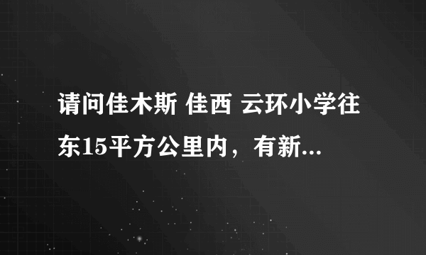 请问佳木斯 佳西 云环小学往东15平方公里内，有新建的小区吗？不是高层的那种。