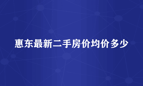 惠东最新二手房价均价多少