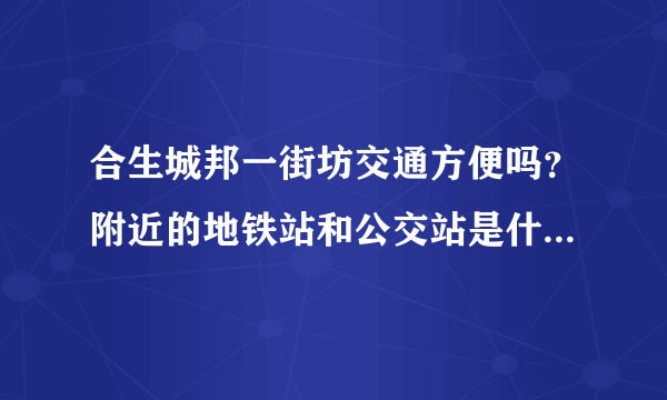 合生城邦一街坊交通方便吗？附近的地铁站和公交站是什么？距离小区需要走多长时间？