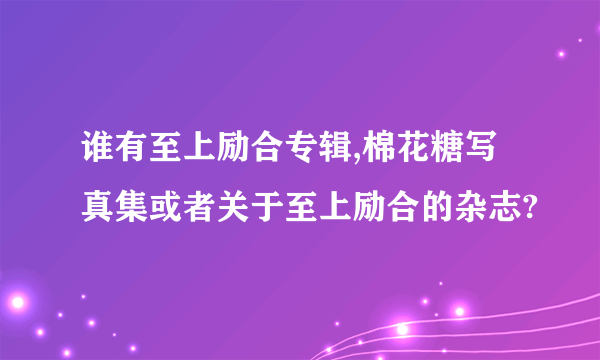 谁有至上励合专辑,棉花糖写真集或者关于至上励合的杂志?