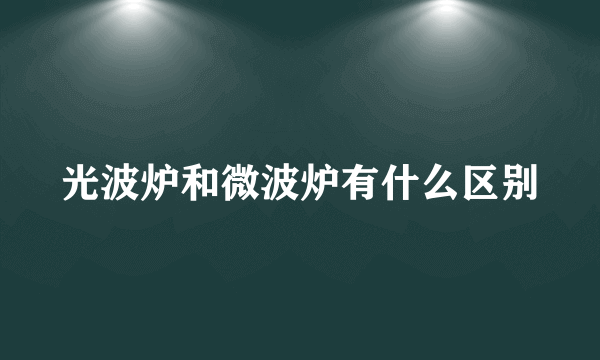 光波炉和微波炉有什么区别