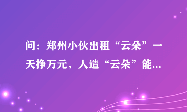 问：郑州小伙出租“云朵”一天挣万元，人造“云朵”能飞几百米高。（是什么意思）？