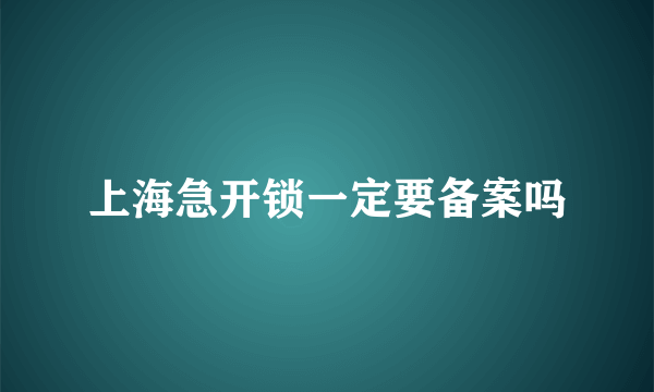 上海急开锁一定要备案吗