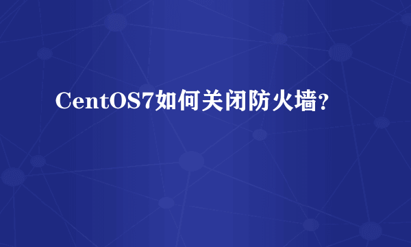 CentOS7如何关闭防火墙？