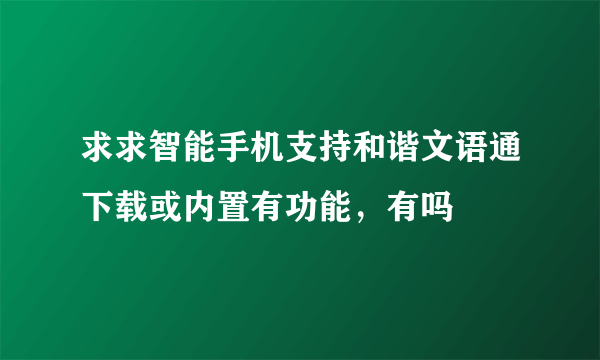 求求智能手机支持和谐文语通下载或内置有功能，有吗