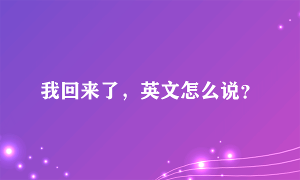 我回来了，英文怎么说？