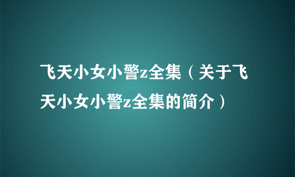 飞天小女小警z全集（关于飞天小女小警z全集的简介）