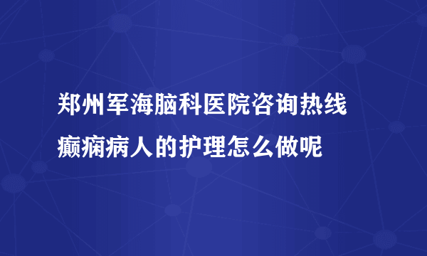 郑州军海脑科医院咨询热线 癫痫病人的护理怎么做呢