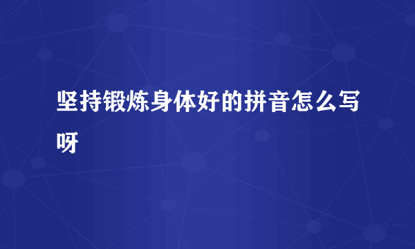 坚持锻炼身体好的拼音怎么写呀