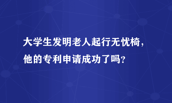 大学生发明老人起行无忧椅，他的专利申请成功了吗？