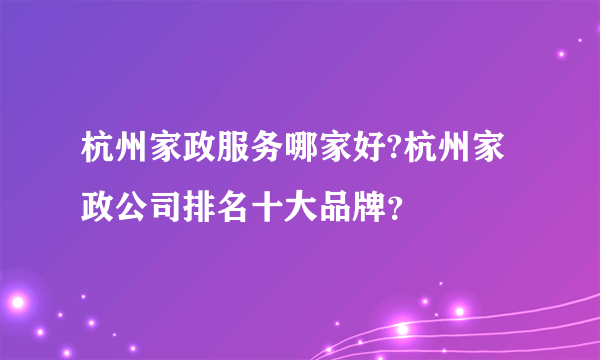 杭州家政服务哪家好?杭州家政公司排名十大品牌？