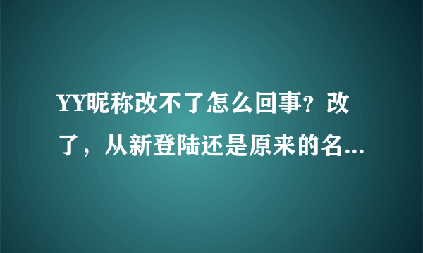 YY昵称改不了怎么回事？改了，从新登陆还是原来的名字，而且进频道的时候也是原来的名字