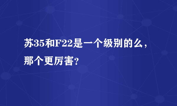 苏35和F22是一个级别的么，那个更厉害？